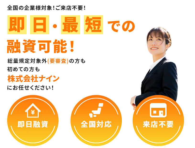 全国の企業様対象！ご来店不要！即日・最短での融資可能！総量規定対象外（要審査）の方も初めて株式会社ナインにお任せください！